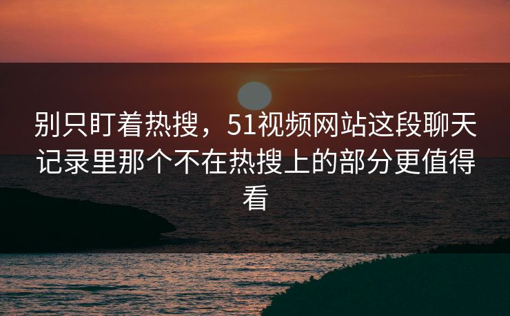 别只盯着热搜，51视频网站这段聊天记录里那个不在热搜上的部分更值得看