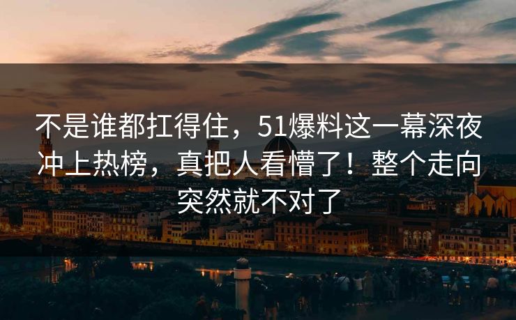 不是谁都扛得住，51爆料这一幕深夜冲上热榜，真把人看懵了！整个走向突然就不对了