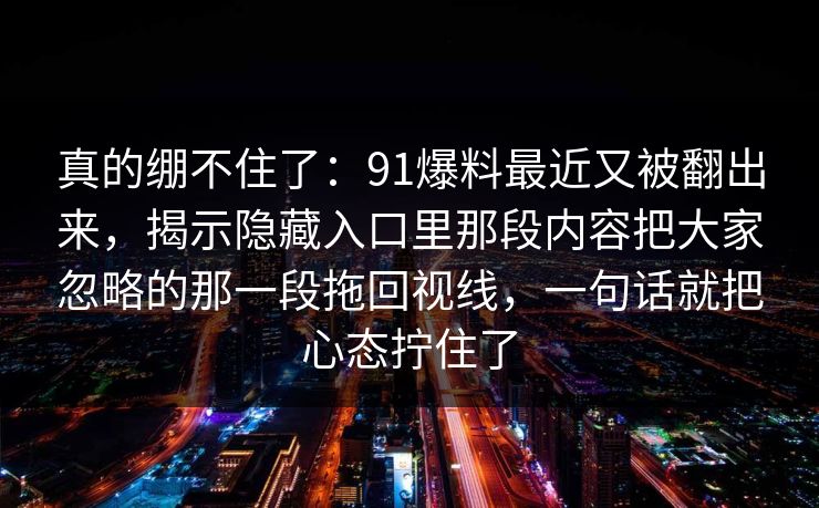真的绷不住了：91爆料最近又被翻出来，揭示隐藏入口里那段内容把大家忽略的那一段拖回视线，一句话就把心态拧住了