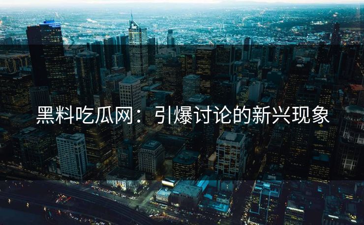 黑料吃瓜网：引爆讨论的新兴现象