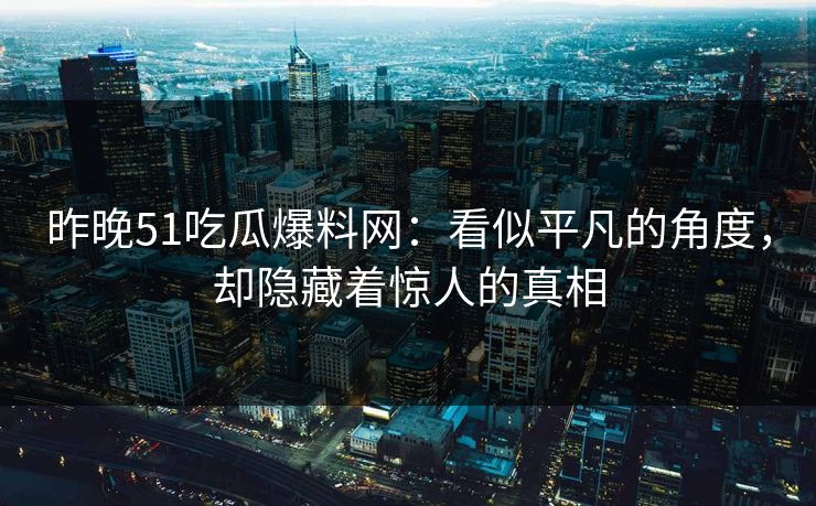 昨晚51吃瓜爆料网：看似平凡的角度，却隐藏着惊人的真相