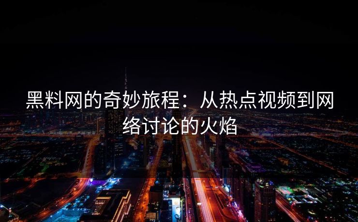 黑料网的奇妙旅程:从热点视频到网络讨论的火焰 黑料网的奇妙旅程:从热点视频到网络讨论的火焰