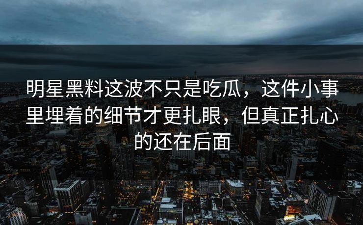 明星黑料这波不只是吃瓜，这件小事里埋着的细节才更扎眼，但真正扎心的还在后面