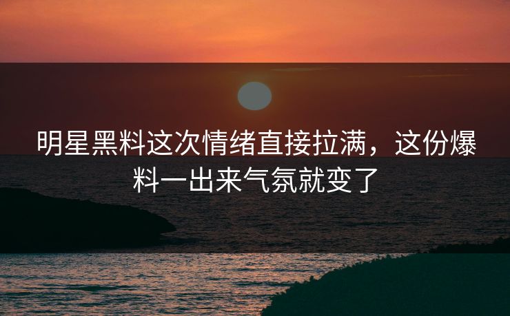 明星黑料这次情绪直接拉满，这份爆料一出来气氛就变了