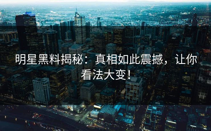 明星黑料揭秘:真相如此震撼,让你看法大变! 明星黑料揭秘:真相如此震撼,让你看法大变!