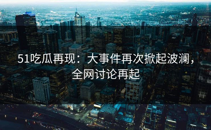 51吃瓜再现:大事件再次掀起波澜,全网讨论再起 51吃瓜再现:大事件再次掀起波澜,全网讨论再起