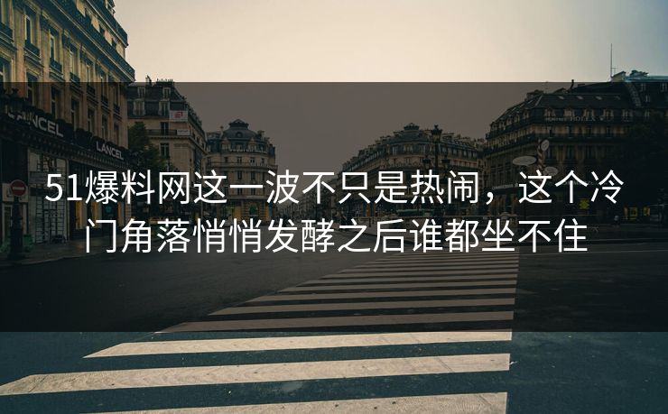 51爆料网这一波不只是热闹,这个冷门角落悄悄发酵之后谁都坐不住 51爆料网这一波不只是热闹,这个冷门角落悄悄发酵之后谁都坐不住