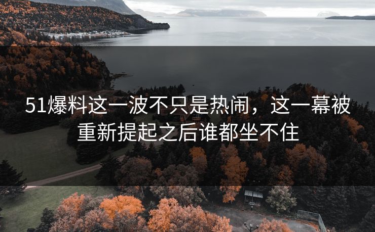 51爆料这一波不只是热闹,这一幕被重新提起之后谁都坐不住 51爆料这一波不只是热闹,这一幕被重新提起之后谁都坐不住