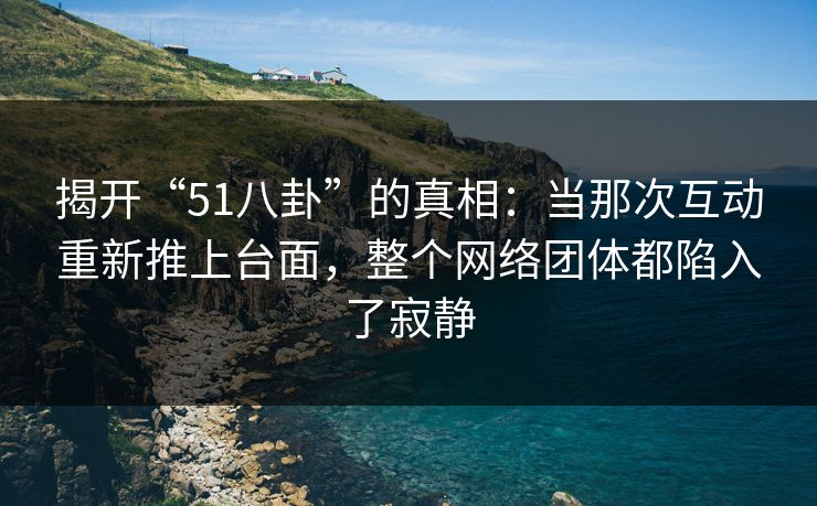 揭开“51八卦”的真相:当那次互动重新推上台面,整个网络团体都陷入了寂静 揭开“51八卦”的真相:当那次互动重新推上台面,整个网络团体都陷入了寂静
