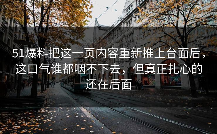 51爆料把这一页内容重新推上台面后,这口气谁都咽不下去,但真正扎心的还在后面 51爆料把这一页内容重新推上台面后,这口气谁都咽不下去,但真正扎心的还在后面