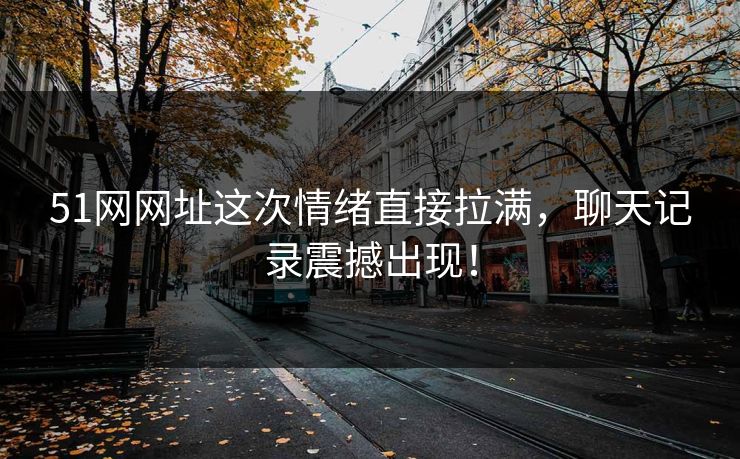 51网网址这次情绪直接拉满,聊天记录震撼出现! 51网网址这次情绪直接拉满,聊天记录震撼出现!